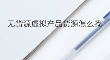 无货源虚拟产品货源怎么找 虚拟无货源货源渠道有哪些