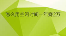 怎么用空闲时间一年赚2万 上班空闲时间怎么赚钱
