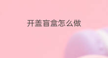 开盖盲盒怎么做 怎么做盲盒笔盲盒
