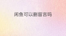 闲鱼可以删留言吗 闲鱼可以删评价吗