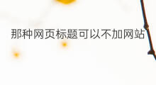 那种网页标题可以不加网站名称 网站名称和网页标题的区别