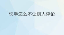快手怎么不让别人评论 快手怎么可以不让评论别人