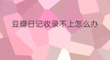 豆瓣日记收录不上怎么办 在豆瓣上怎么赚钱 豆瓣日记收录不上怎么办 在豆瓣上怎么赚钱