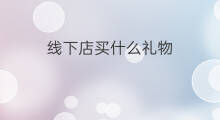 线下店买什么礼物 礼盒线下店在哪买
