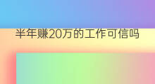 半年赚20万的工作可信吗 什么工作可以半年赚20万