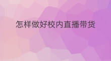 怎样做好校内直播带货 新号怎样做好直播带货