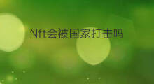 Nft会被国家打击吗 nft打击吗