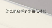怎么报名拼多多百亿补贴 为啥拼多多百亿补贴 怎么报名拼多多百亿补贴 为啥拼多多百亿补贴