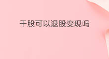 干股可以退股变现吗 可以变现吗