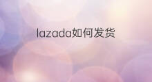 lazada如何发货 lazada如何打包发货