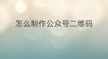 怎么制作公众号二维码 怎么制作微信公众号二维码