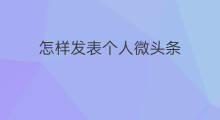 怎样发表个人微头条 怎样发表头条