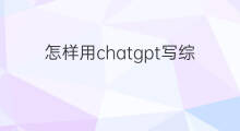 怎样用chatgpt写综述 怎么用chatgpt写综述