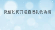 微信如何开通直播礼物功能 微信直播怎样开通礼物功能