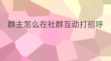 群主怎么在社群互动打招呼 实体店社群怎么打招呼