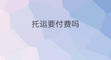 托运要付费吗 行李托运要付费吗