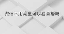 微信不用流量可以看直播吗 微信直播如何设置不用流量