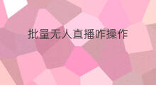 批量无人直播咋操作 无人直播怎样操作