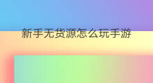 新手无货源怎么玩手游 新手无货源能玩多久手游