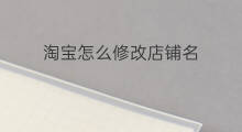淘宝怎么修改店铺名 怎么修改淘宝店铺名