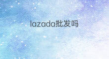 lazada批发吗 lazada可以批发吗