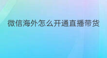 微信海外怎么开通直播带货 海外怎么用微信直播带货