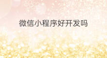 微信小程序好开发吗 微信小程序开发简单吗