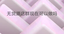无货源店群现在可以做吗 无货源店群好处