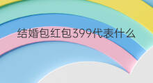 结婚包红包399代表什么 结婚给红包300代表什么