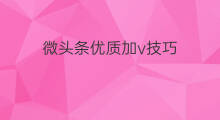 微头条优质加v技巧 微头条加v技巧大全
