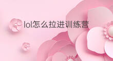 lol怎么拉进训练营 怎么进入lol训练营