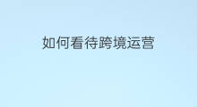 如何看待跨境运营 如何看待跨境电商运营