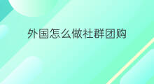外国怎么做社群团购 社群团购怎么做起来