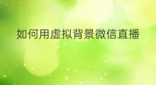 如何用虚拟背景微信直播 微信如何修改虚拟直播位置