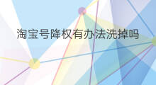 淘宝号降权有办法洗掉吗 淘宝号降权有没有办法恢复