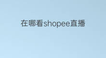 在哪看shopee直播 shopee哪看直播