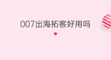 007出海拓客好用吗 007出海客服怎么上id