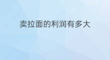 卖拉面的利润有多大 卖纸利润多大