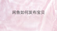 闲鱼如何发布宝贝 怎么在闲鱼发布宝贝