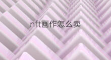 nft画作怎么卖 如何卖NFT