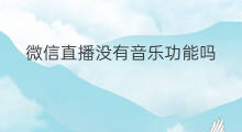 微信直播没有音乐功能吗 微信怎么设置没有直播功能