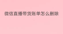 微信直播带货账单怎么删除 微信直播带货怎么找人