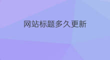 网站标题多久更新 网站标题更改后多久更新