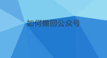 如何撤回公众号 如何操作公众号