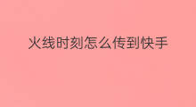 火线时刻怎么传到快手 火线时刻怎么发快手