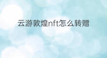 云游敦煌nft怎么转赠 云游敦煌NFT可以转让嘛