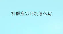 社群推品计划怎么写 创业计划怎么写