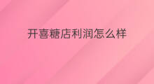 开喜糖店利润怎么样 开粮油店利润怎么样