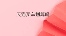 天猫买车划算吗 天猫汽车划算吗