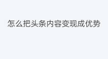 怎么把头条内容变现成优势 如何把内容变现成现金